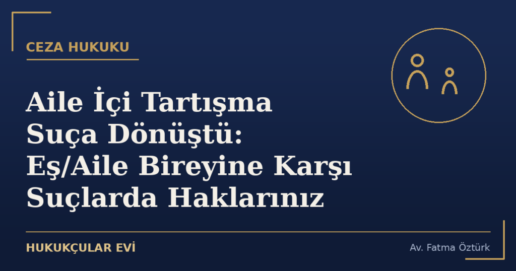 Aile İçi Tartışma Suça Dönüştü: Eş/Aile Bireyine Karşı Suçlarda Haklarınız