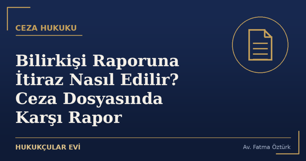 Bilirkişi Raporuna İtiraz Nasıl Edilir? Ceza Dosyasında Karşı Rapor