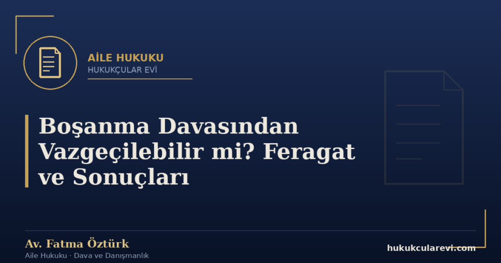 Boşanma Davasından Vazgeçilebilir mi? Feragat ve Sonuçları
