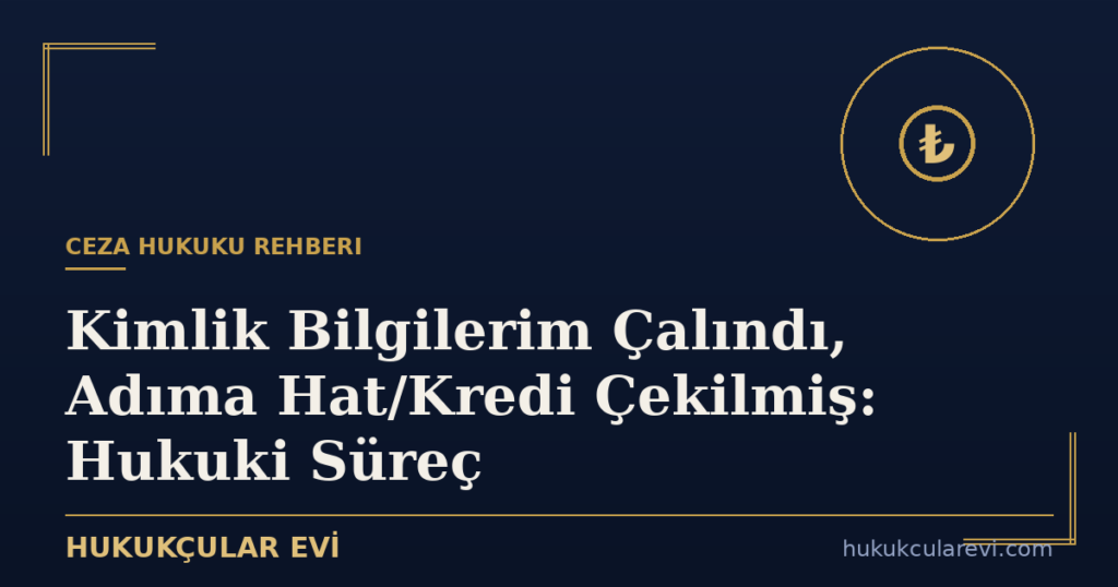 Kimlik Bilgilerim Çalındı, Adıma Hat/Kredi Çekilmiş: Hukuki Süreç