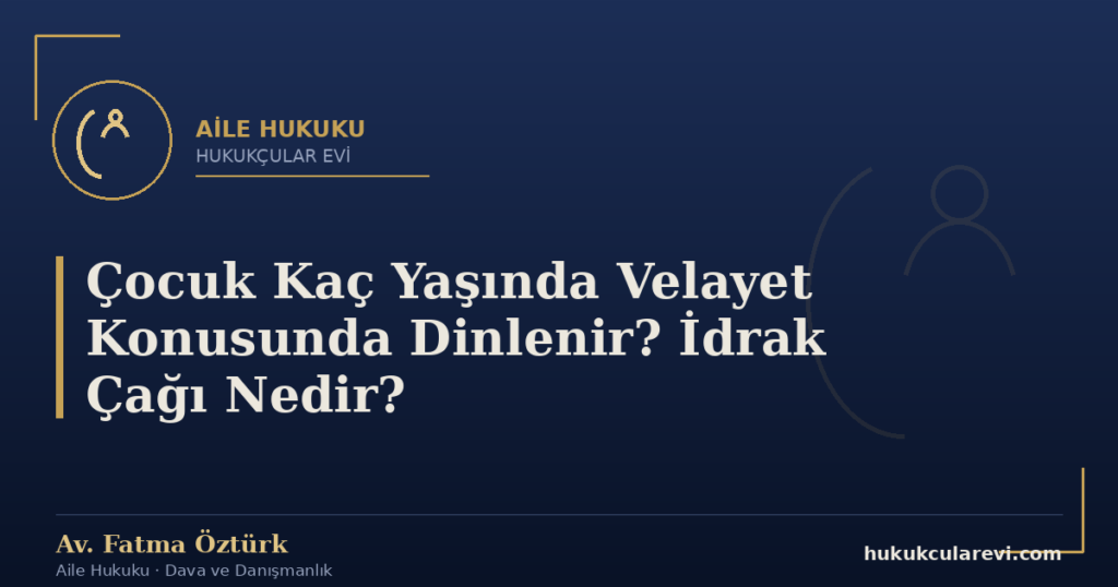 Çocuk Kaç Yaşında Velayet Konusunda Dinlenir? İdrak Çağı Nedir?