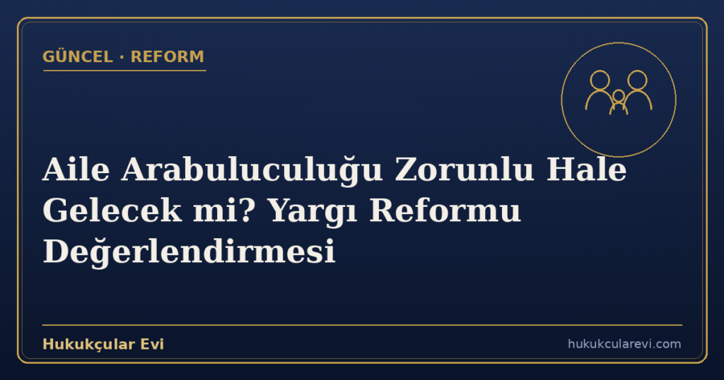 Aile Arabuluculuğu Zorunlu Hale Gelecek mi? Yargı Reformu Değerlendirmesi