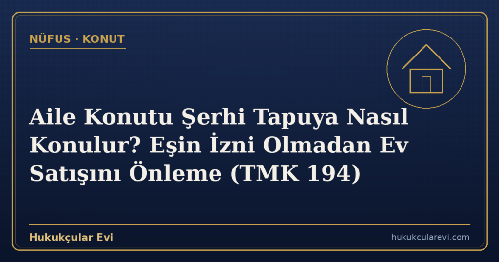 Aile Konutu Şerhi Tapuya Nasıl Konulur? Eşin İzni Olmadan Ev Satışını Önleme (TMK 194)