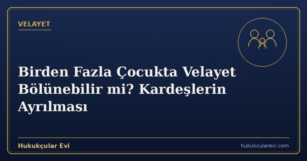 Birden Fazla Çocukta Velayet Bölünebilir mi? Kardeşlerin Ayrılması