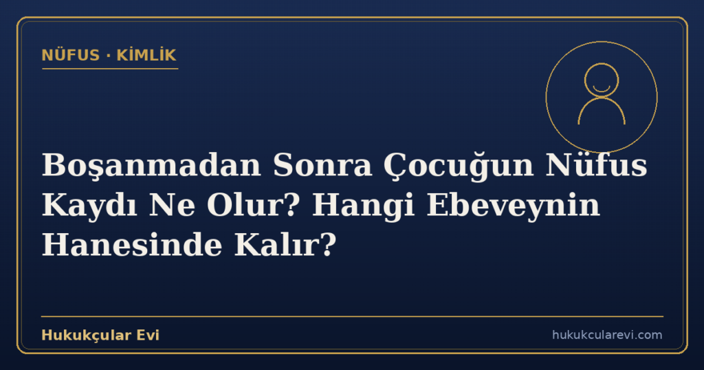 Boşanmadan Sonra Çocuğun Nüfus Kaydı Ne Olur? Hangi Ebeveynin Hanesinde Kalır?