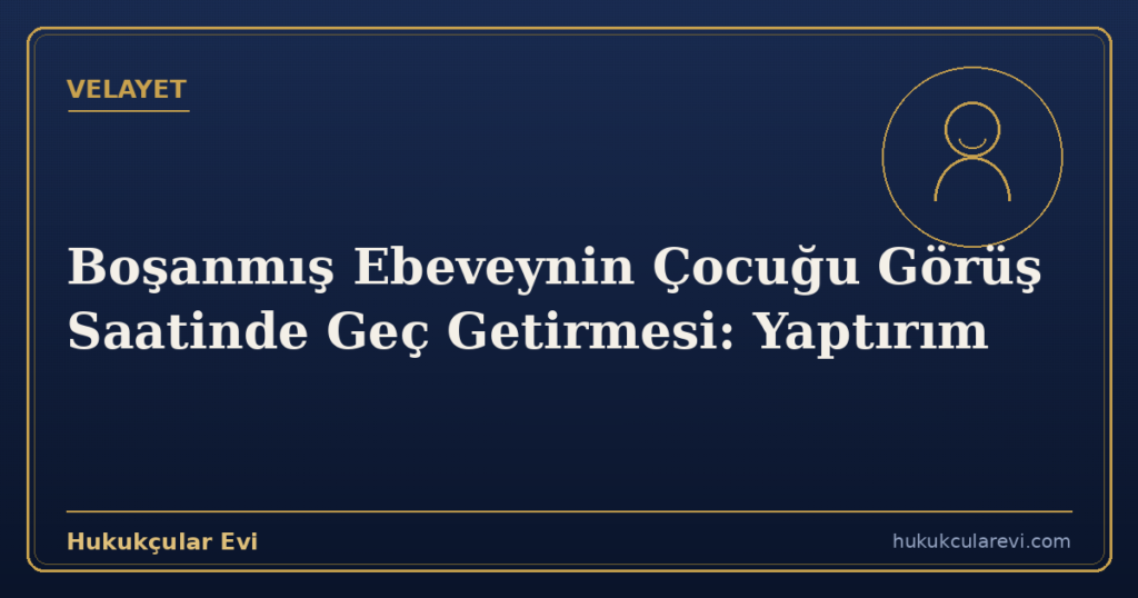 Boşanmış Ebeveynin Çocuğu Görüş Saatinde Geç Getirmesi: Yaptırım