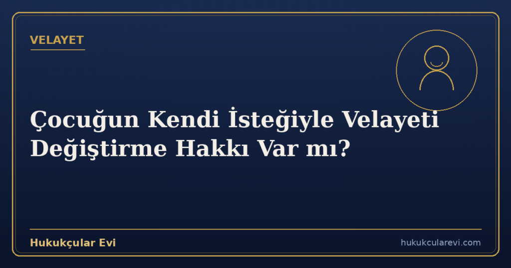 Çocuğun Kendi İsteğiyle Velayeti Değiştirme Hakkı Var mı?