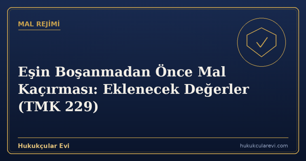 Eşin Boşanmadan Önce Mal Kaçırması: Eklenecek Değerler (TMK 229)