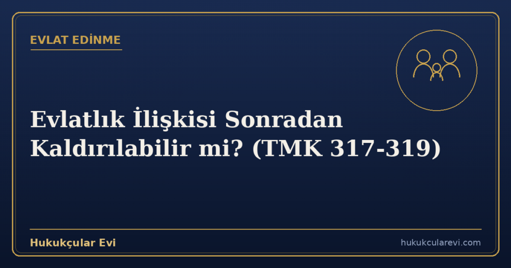 Evlatlık İlişkisi Sonradan Kaldırılabilir mi? (TMK 317-319)