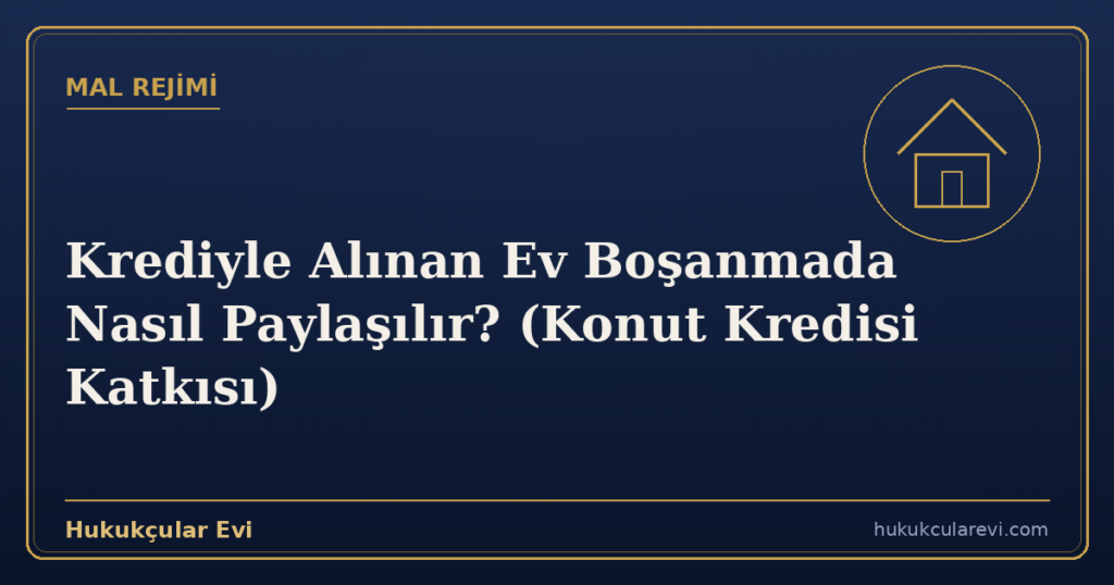 Krediyle Alınan Ev Boşanmada Nasıl Paylaşılır? (Konut Kredisi Katkısı)