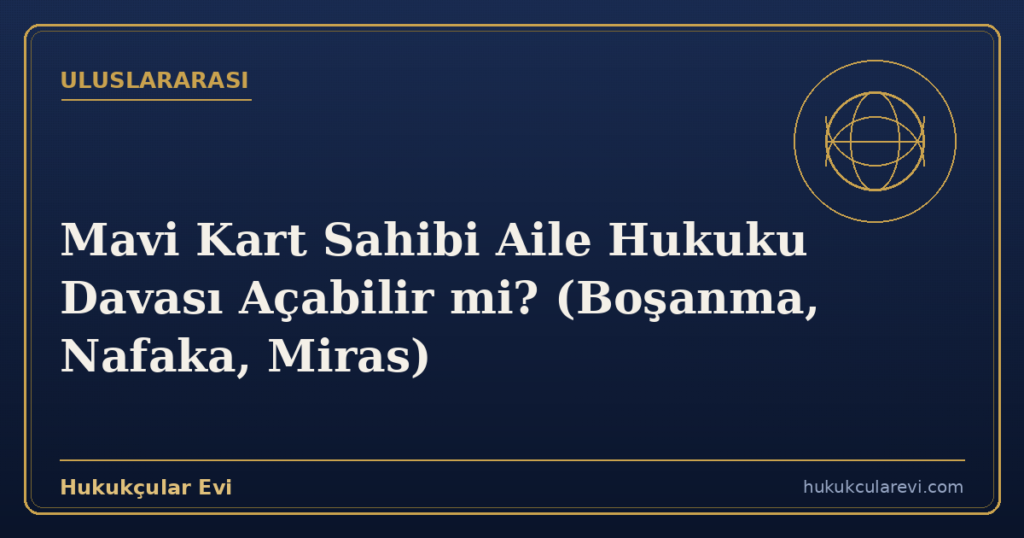 Mavi Kart Sahibi Aile Hukuku Davası Açabilir mi? (Boşanma, Nafaka, Miras)