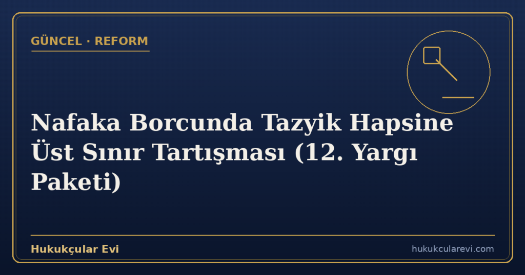 Nafaka Borcunda Tazyik Hapsine Üst Sınır Tartışması (12. Yargı Paketi)