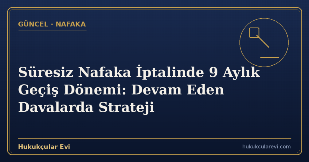 Süresiz Nafaka İptalinde 9 Aylık Geçiş Dönemi: Devam Eden Davalarda Strateji