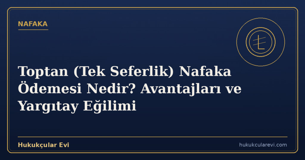 Toptan (Tek Seferlik) Nafaka Ödemesi Nedir? Avantajları ve Yargıtay Eğilimi
