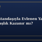 Türk Vatandaşıyla Evlenen Yabancı Vatandaşlık Kazanır mı?