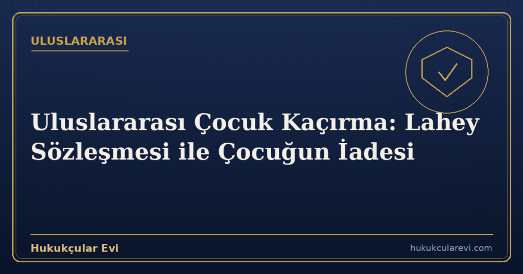 Uluslararası Çocuk Kaçırma: Lahey Sözleşmesi ile Çocuğun İadesi