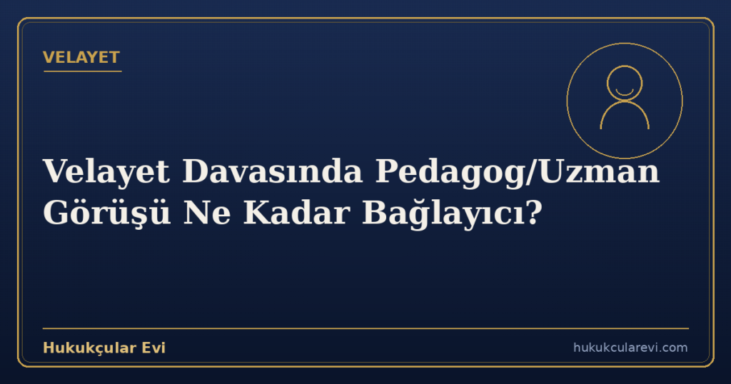 Velayet Davasında Pedagog/Uzman Görüşü Ne Kadar Bağlayıcı?
