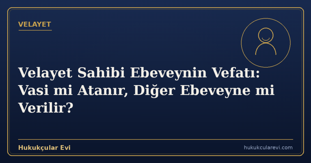 Velayet Sahibi Ebeveynin Vefatı: Vasi mi Atanır, Diğer Ebeveyne mi Verilir?