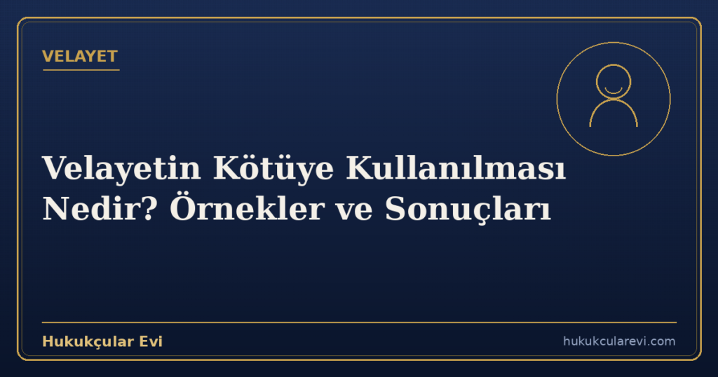 Velayetin Kötüye Kullanılması Nedir? Örnekler ve Sonuçları