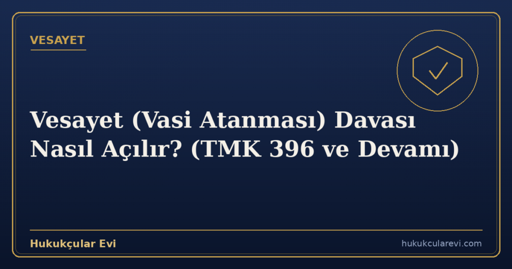 Vesayet (Vasi Atanması) Davası Nasıl Açılır? (TMK 396 ve Devamı)