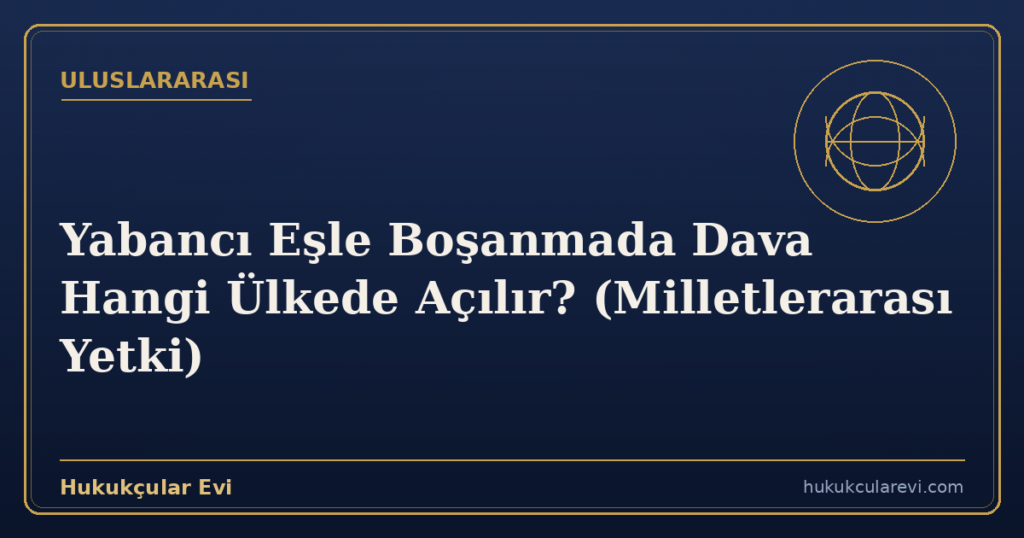 Yabancı Eşle Boşanmada Dava Hangi Ülkede Açılır? (Milletlerarası Yetki)