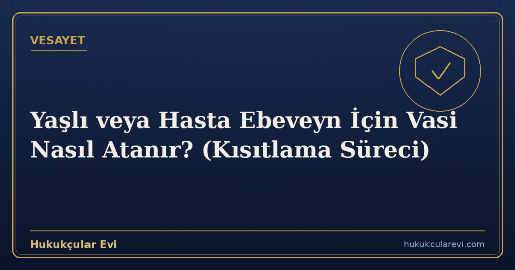 Yaşlı veya Hasta Ebeveyn İçin Vasi Nasıl Atanır? (Kısıtlama Süreci)