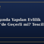 Yurt Dışında Yapılan Evlilik Türkiye'de Geçerli mi? Tescil Süreci