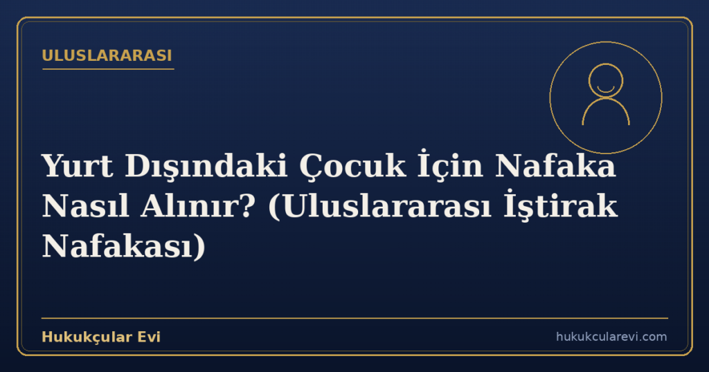 Yurt Dışındaki Çocuk İçin Nafaka Nasıl Alınır? (Uluslararası İştirak Nafakası)