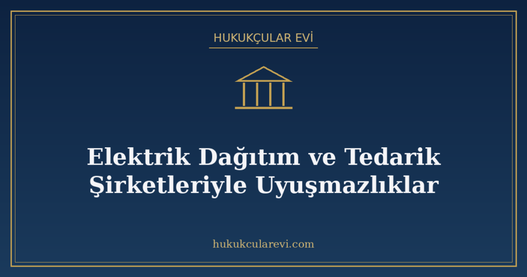 Elektrik Dağıtım ve Tedarik Şirketleriyle Uyuşmazlıklar Elektrik Dağıtım ve Tedarik Şirketleriyle Uyuşmazlıklar