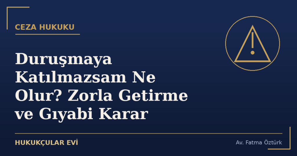 Duruşmaya Katılmazsam Ne Olur? Zorla Getirme ve Gıyabi Karar