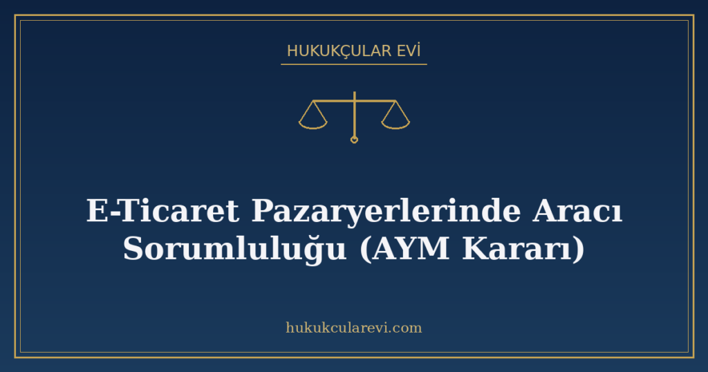 E-Ticaret Pazaryerlerinde Aracı Sorumluluğu (AYM Kararı) E-Ticaret Pazaryerlerinde Aracı Sorumluluğu (AYM Kararı)