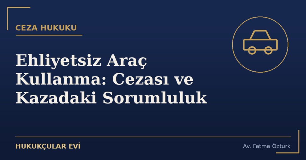 Ehliyetsiz Araç Kullanma: Cezası ve Kazadaki Sorumluluk