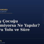 Eski Eş Çocuğu Göstermiyorsa Ne Yapılır? Başvuru Yolu ve Süre