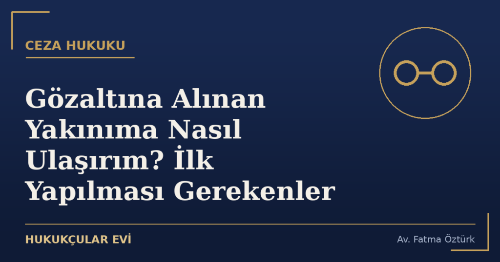 Gözaltına Alınan Yakınıma Nasıl Ulaşırım? İlk Yapılması Gerekenler