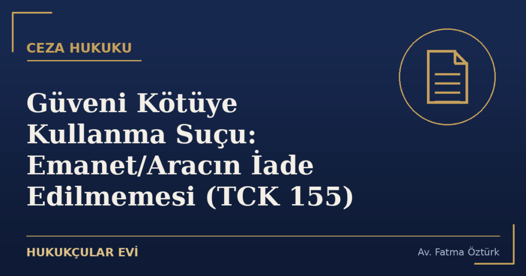 Güveni Kötüye Kullanma Suçu: Emanet/Aracın İade Edilmemesi (TCK 155)
