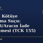 Güveni Kötüye Kullanma Suçu: Emanet/Aracın İade Edilmemesi (TCK 155)