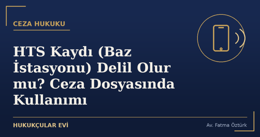 HTS Kaydı (Baz İstasyonu) Delil Olur mu? Ceza Dosyasında Kullanımı