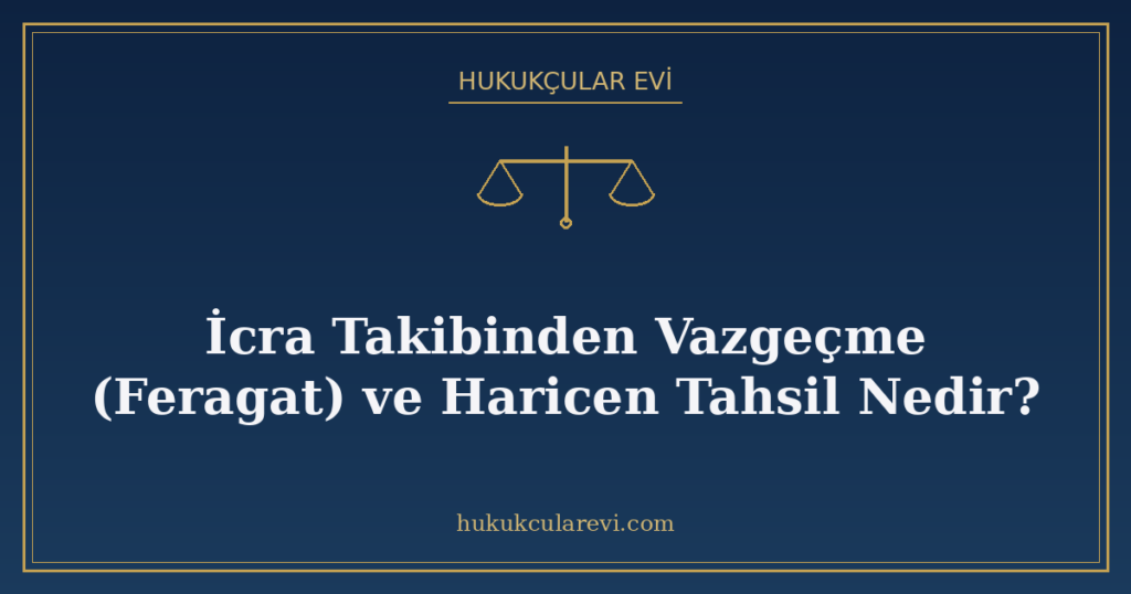 İcra Takibinden Vazgeçme (Feragat) ve Haricen Tahsil Nedir?