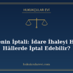 İhalenin İptali: İdare İhaleyi Hangi Hâllerde İptal Edebilir