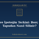 İpotek ve İpoteğin Terkini: Borç Bitince Tapudan Nasıl Silin