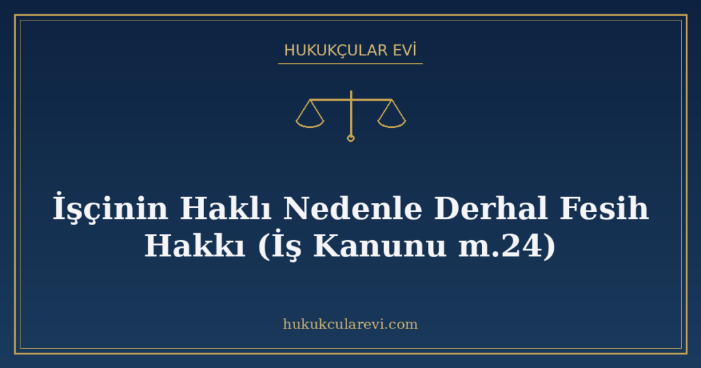 İşçinin Haklı Nedenle Derhal Fesih Hakkı (İş Kanunu m.24) İşçinin Haklı Nedenle Derhal Fesih Hakkı (İş Kanunu m.24)