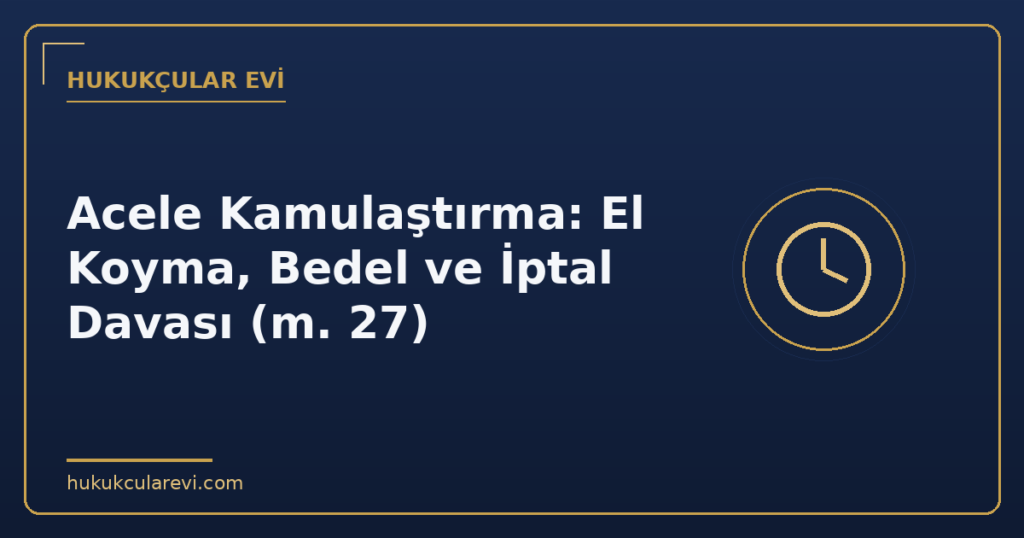 Acele Kamulaştırma: El Koyma, Bedel ve İptal Davası (m. 27) Acele Kamulaştırma: El Koyma, Bedel ve İptal Davası (m. 27)