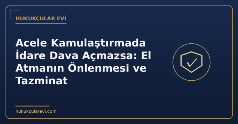 Acele Kamulaştırmada İdare Dava Açmazsa: El Atmanın Önlenmesi ve Tazminat