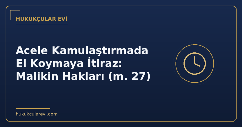 Acele Kamulaştırmada El Koymaya İtiraz: Malikin Hakları (m. 27) Acele Kamulaştırmada El Koymaya İtiraz: Malikin Hakları (m. 27)