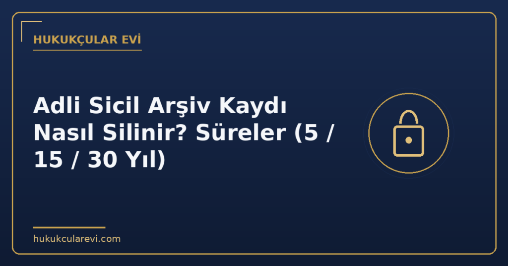 Adli Sicil Arşiv Kaydı Nasıl Silinir? Süreler (5 / 15 / 30 Yıl)