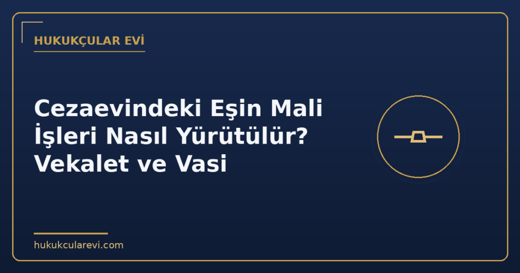 Cezaevindeki Eşin Mali İşleri Nasıl Yürütülür? Vekalet ve Vasi