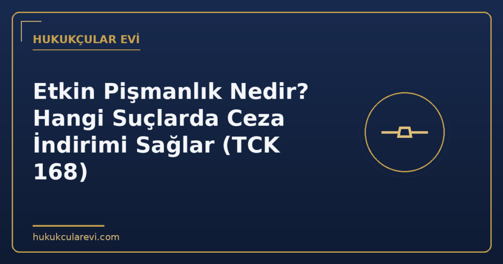 Etkin Pişmanlık Nedir? Hangi Suçlarda Ceza İndirimi Sağlar (TCK 168)
