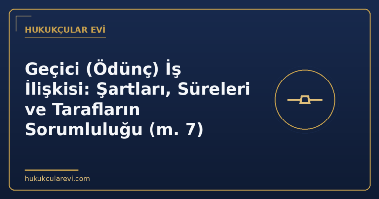 Geçici (Ödünç) İş İlişkisi: Şartları, Süreleri ve Tarafların Sorumluluğu (m. 7)