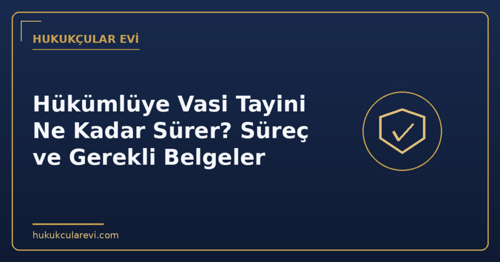 Hükümlüye Vasi Tayini Ne Kadar Sürer? Süreç ve Gerekli Belgeler