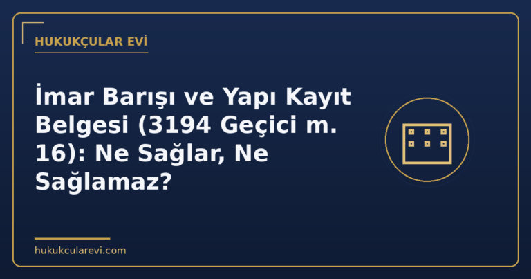 İmar Barışı ve Yapı Kayıt Belgesi (3194 Geçici m. 16): Ne Sağlar, Ne Sağlamaz?